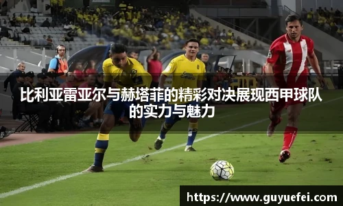 比利亚雷亚尔与赫塔菲的精彩对决展现西甲球队的实力与魅力