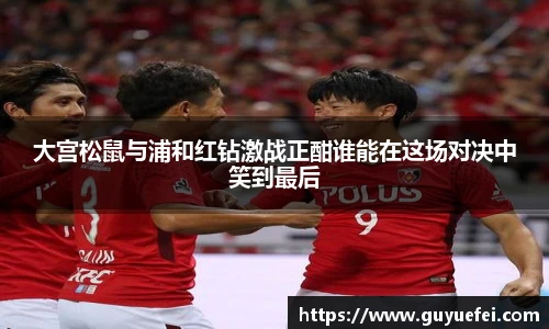 大宫松鼠与浦和红钻激战正酣谁能在这场对决中笑到最后